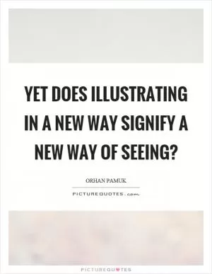 Yet does illustrating in a new way signify a new way of seeing? Picture Quote #1