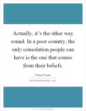 Actually, it’s the other way round. In a poor country, the only consolation people can have is the one that comes from their beliefs Picture Quote #1