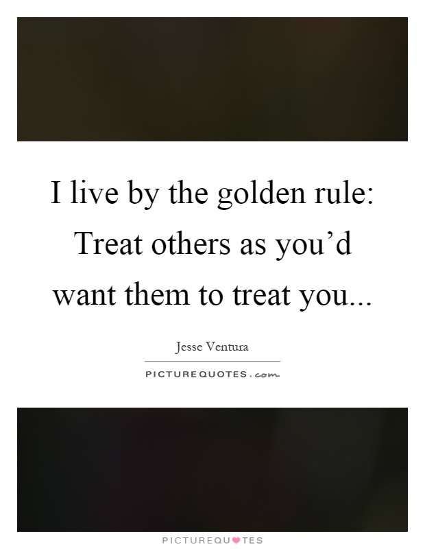 I live by the golden rule: Treat others as you'd want them to treat you Picture Quote #1