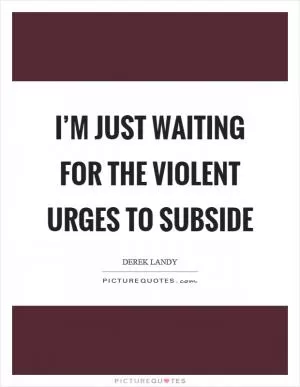 I’m just waiting for the violent urges to subside Picture Quote #1
