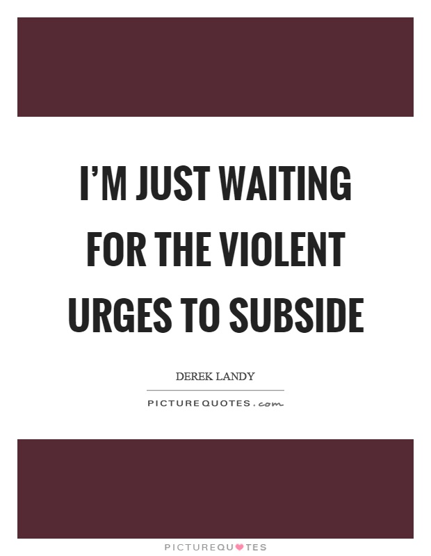 I'm just waiting for the violent urges to subside Picture Quote #1