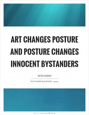 Art changes posture and posture changes innocent bystanders Picture Quote #1