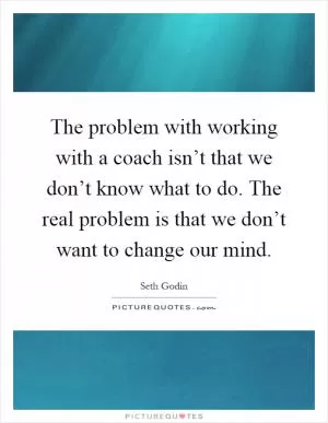 The problem with working with a coach isn’t that we don’t know what to do. The real problem is that we don’t want to change our mind Picture Quote #1