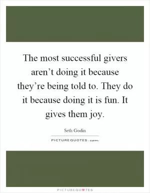 The most successful givers aren’t doing it because they’re being told to. They do it because doing it is fun. It gives them joy Picture Quote #1