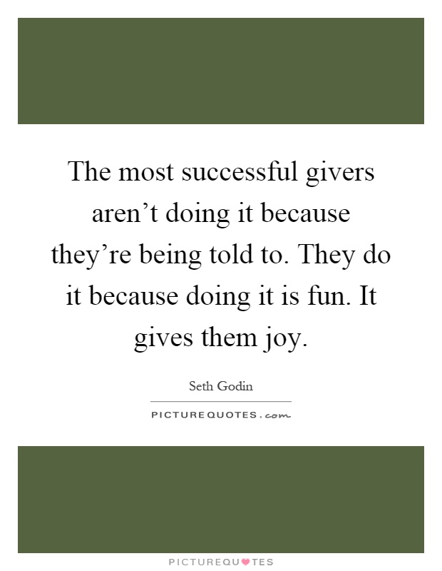 The most successful givers aren't doing it because they're being told to. They do it because doing it is fun. It gives them joy Picture Quote #1