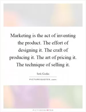 Marketing is the act of inventing the product. The effort of designing it. The craft of producing it. The art of pricing it. The technique of selling it Picture Quote #1