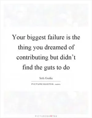 Your biggest failure is the thing you dreamed of contributing but didn’t find the guts to do Picture Quote #1