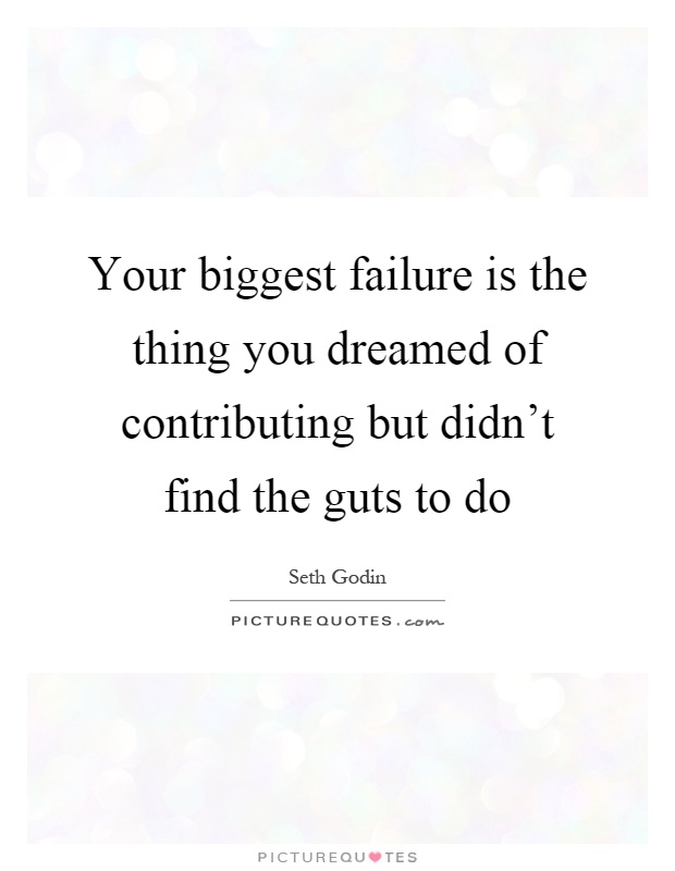 Your biggest failure is the thing you dreamed of contributing but didn't find the guts to do Picture Quote #1