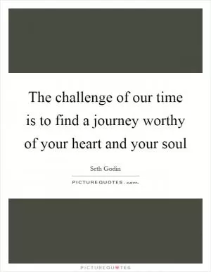 The challenge of our time is to find a journey worthy of your heart and your soul Picture Quote #1