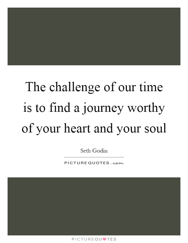 The challenge of our time is to find a journey worthy of your heart and your soul Picture Quote #1