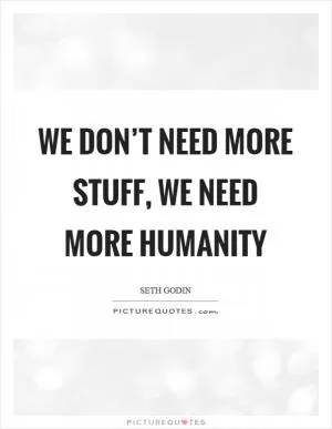 We don’t need more stuff, we need more humanity Picture Quote #1