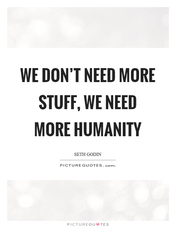 We don't need more stuff, we need more humanity Picture Quote #1