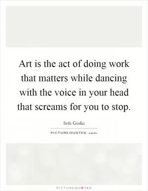 Art is the act of doing work that matters while dancing with the voice in your head that screams for you to stop Picture Quote #1