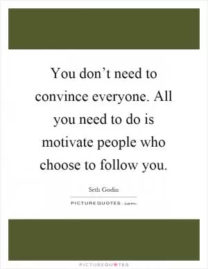 You don’t need to convince everyone. All you need to do is motivate people who choose to follow you Picture Quote #1