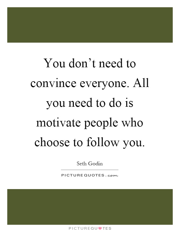 You don't need to convince everyone. All you need to do is motivate people who choose to follow you Picture Quote #1