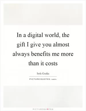 In a digital world, the gift I give you almost always benefits me more than it costs Picture Quote #1