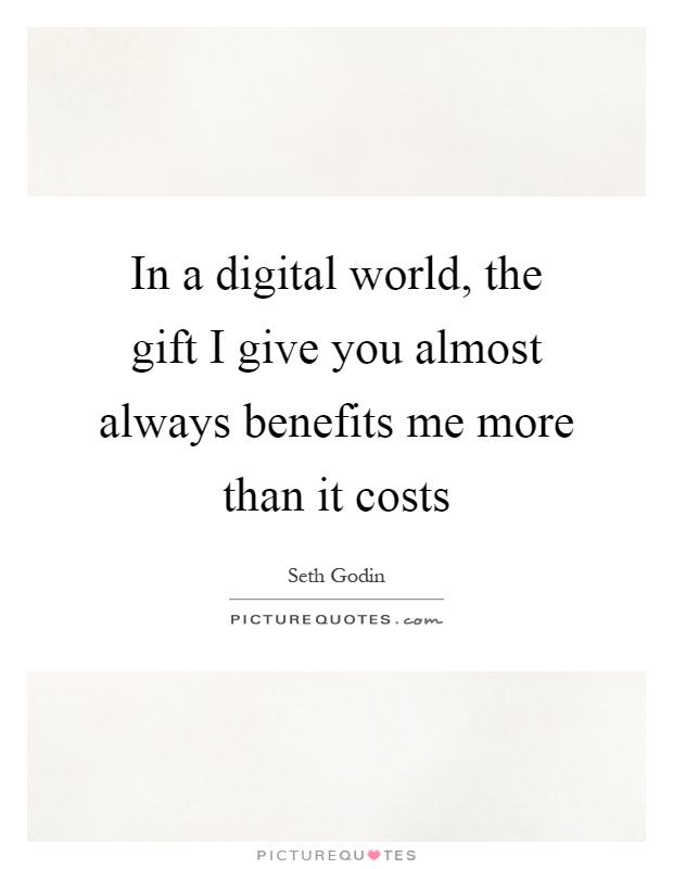 In a digital world, the gift I give you almost always benefits me more than it costs Picture Quote #1