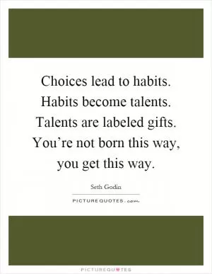 Choices lead to habits. Habits become talents. Talents are labeled gifts. You’re not born this way, you get this way Picture Quote #1