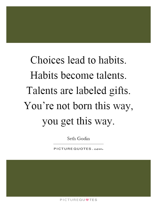 Choices lead to habits. Habits become talents. Talents are labeled gifts. You're not born this way, you get this way Picture Quote #1