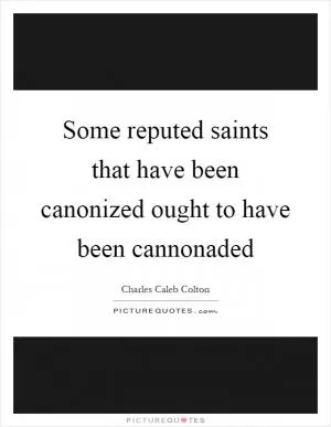 Some reputed saints that have been canonized ought to have been cannonaded Picture Quote #1