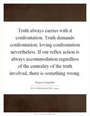 Truth always carries with it confrontation. Truth demands confrontation; loving confrontation nevertheless. If our reflex action is always accommodation regardless of the centrality of the truth involved, there is something wrong Picture Quote #1