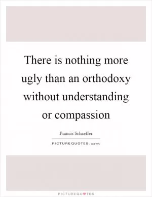 There is nothing more ugly than an orthodoxy without understanding or compassion Picture Quote #1