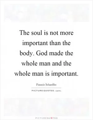 The soul is not more important than the body. God made the whole man and the whole man is important Picture Quote #1