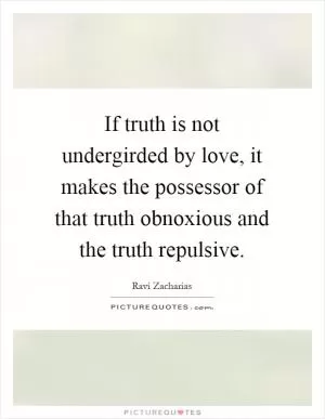If truth is not undergirded by love, it makes the possessor of that truth obnoxious and the truth repulsive Picture Quote #1