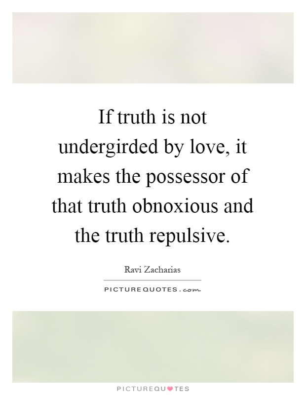 If truth is not undergirded by love, it makes the possessor of that truth obnoxious and the truth repulsive Picture Quote #1