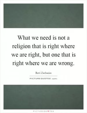 What we need is not a religion that is right where we are right, but one that is right where we are wrong Picture Quote #1