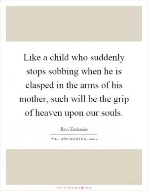Like a child who suddenly stops sobbing when he is clasped in the arms of his mother, such will be the grip of heaven upon our souls Picture Quote #1