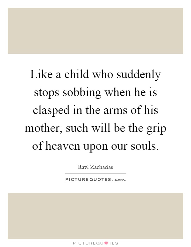 Like a child who suddenly stops sobbing when he is clasped in the arms of his mother, such will be the grip of heaven upon our souls Picture Quote #1
