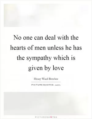 No one can deal with the hearts of men unless he has the sympathy which is given by love Picture Quote #1