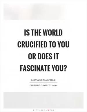 Is the world crucified to you or does it fascinate you? Picture Quote #1