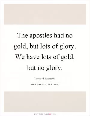 The apostles had no gold, but lots of glory. We have lots of gold, but no glory Picture Quote #1