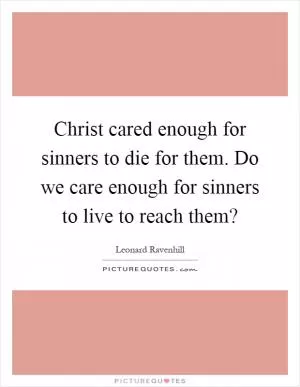 Christ cared enough for sinners to die for them. Do we care enough for sinners to live to reach them? Picture Quote #1