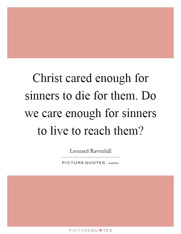 Christ cared enough for sinners to die for them. Do we care enough for sinners to live to reach them? Picture Quote #1