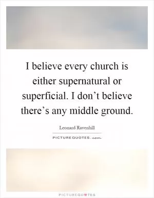 I believe every church is either supernatural or superficial. I don’t believe there’s any middle ground Picture Quote #1