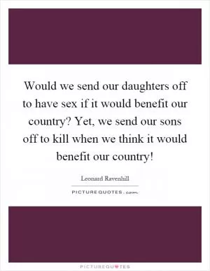 Would we send our daughters off to have sex if it would benefit our country? Yet, we send our sons off to kill when we think it would benefit our country! Picture Quote #1
