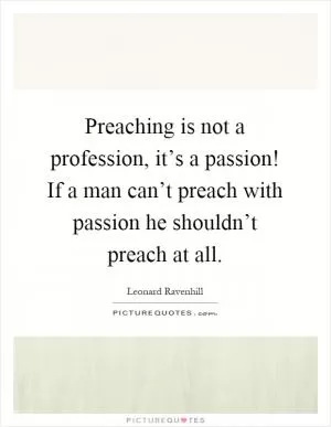 Preaching is not a profession, it’s a passion! If a man can’t preach with passion he shouldn’t preach at all Picture Quote #1