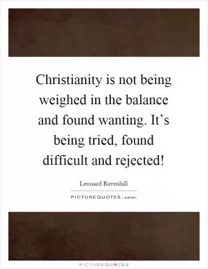 Christianity is not being weighed in the balance and found wanting. It’s being tried, found difficult and rejected! Picture Quote #1