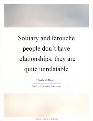 Solitary and farouche people don’t have relationships; they are quite unrelatable Picture Quote #1