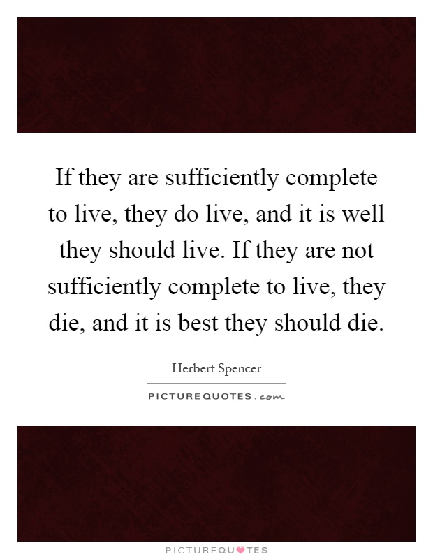 If they are sufficiently complete to live, they do live, and it is well they should live. If they are not sufficiently complete to live, they die, and it is best they should die Picture Quote #1