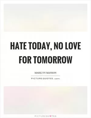 Hate today, no love for tomorrow Picture Quote #1