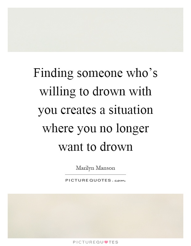 Finding someone who's willing to drown with you creates a situation where you no longer want to drown Picture Quote #1