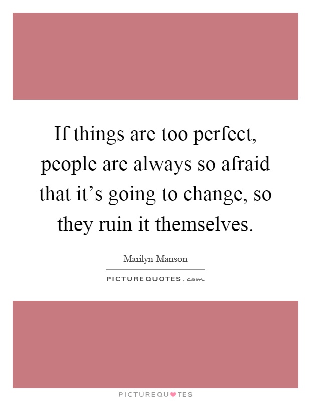 If things are too perfect, people are always so afraid that it's going to change, so they ruin it themselves Picture Quote #1