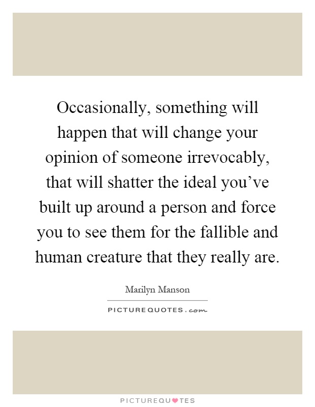 Occasionally, something will happen that will change your opinion of someone irrevocably, that will shatter the ideal you've built up around a person and force you to see them for the fallible and human creature that they really are Picture Quote #1