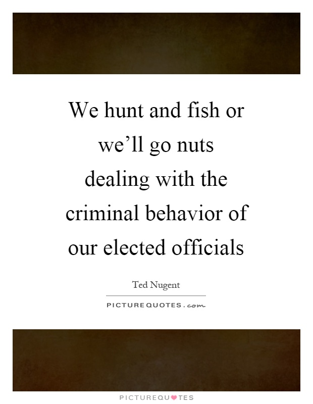 We hunt and fish or we'll go nuts dealing with the criminal behavior of our elected officials Picture Quote #1