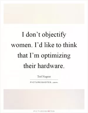 I don’t objectify women. I’d like to think that I’m optimizing their hardware Picture Quote #1