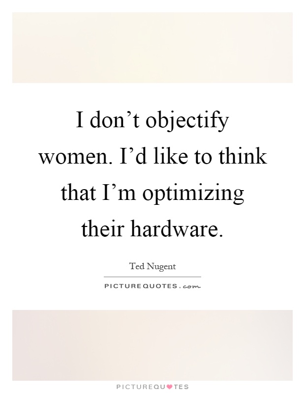I don't objectify women. I'd like to think that I'm optimizing their hardware Picture Quote #1